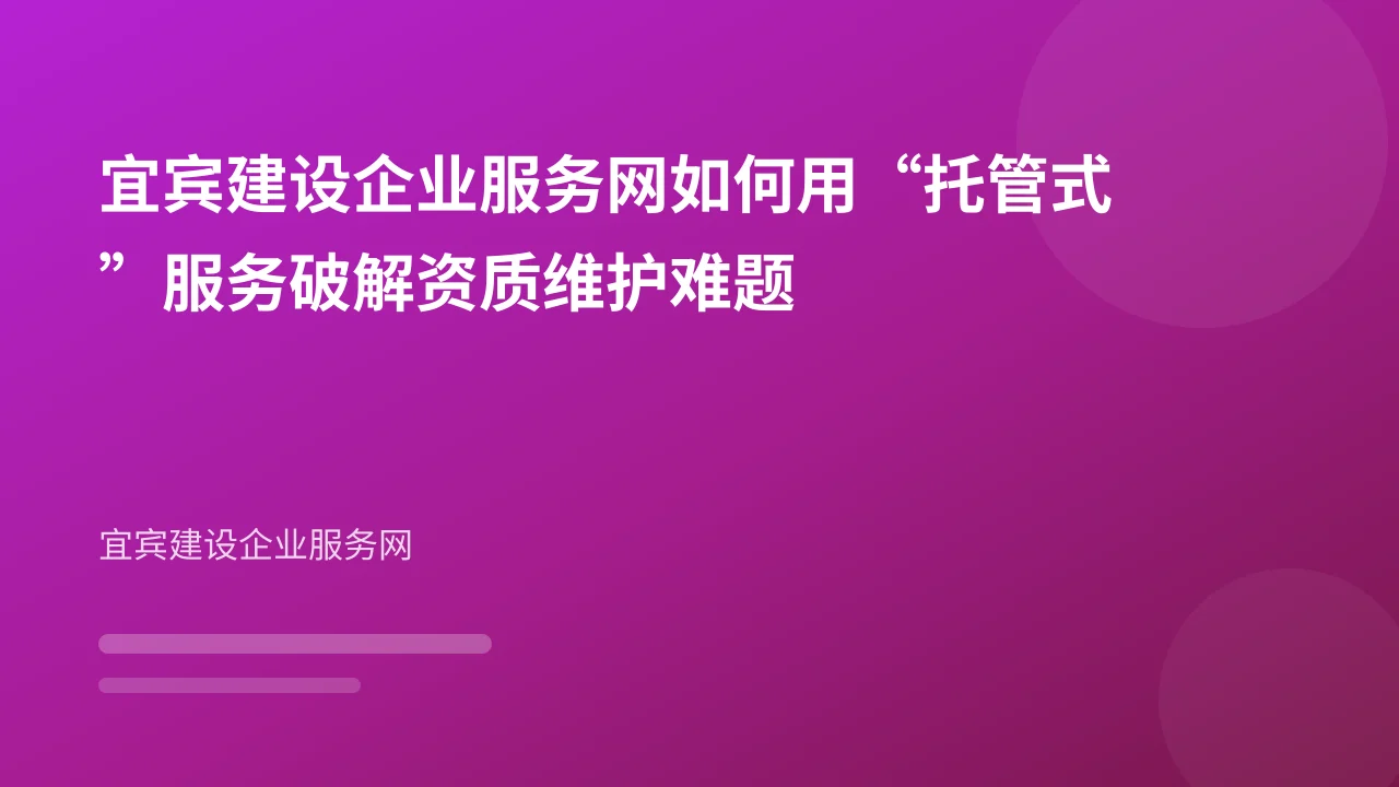 宜宾建设企业服务网如何用“托管式”服务破解资质维护难题