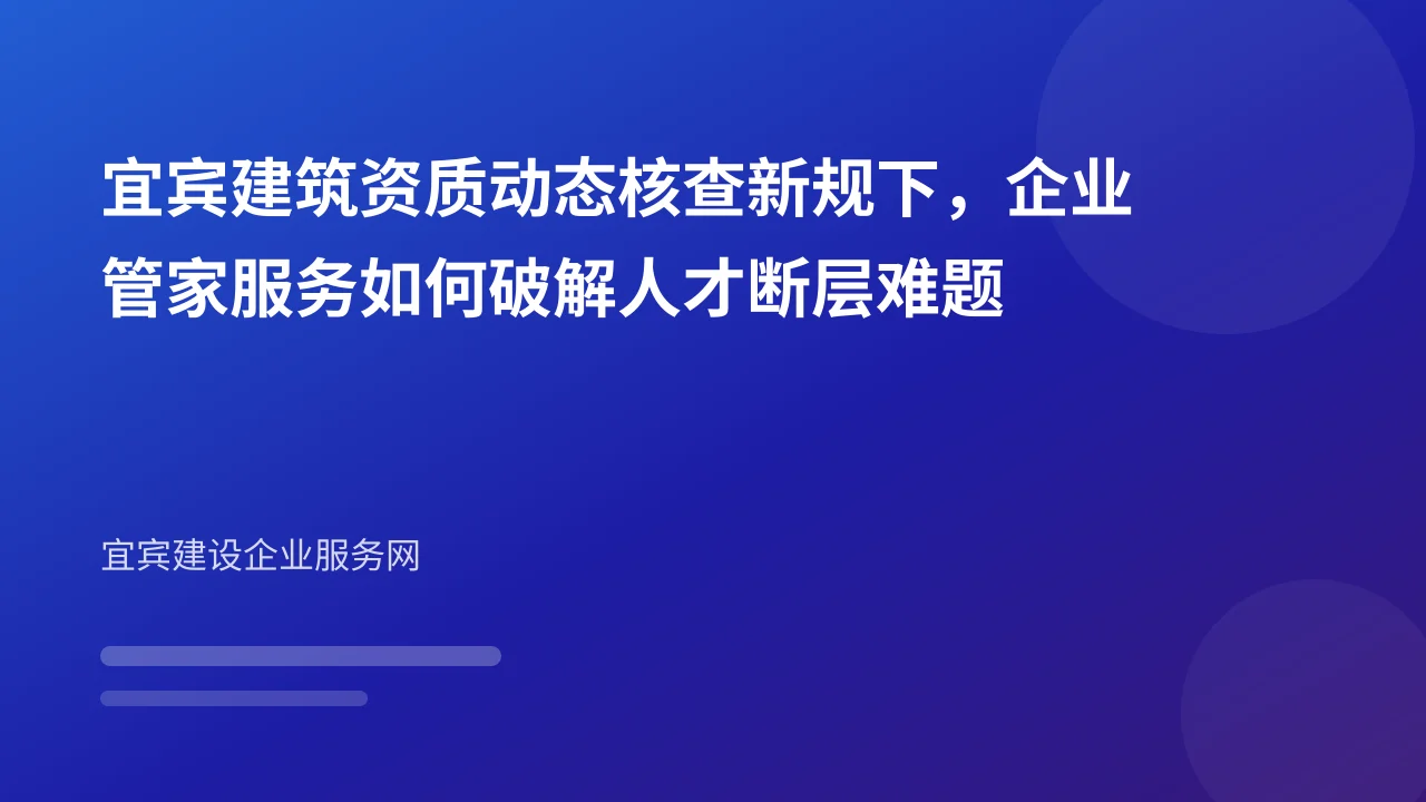 宜宾建筑资质动态核查新规下，企业管家服务如何破解人才断层难题
