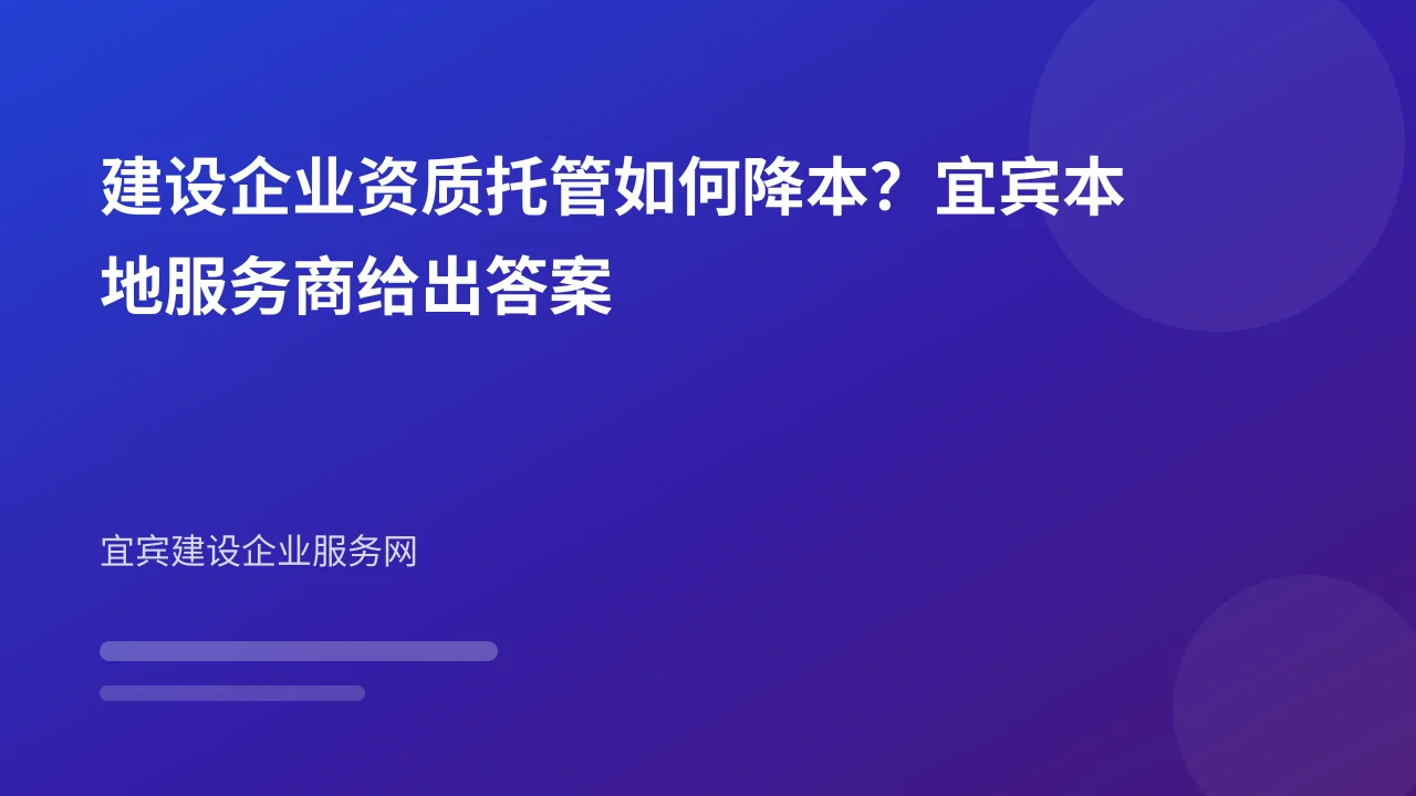 建设企业资质托管如何降本？宜宾本地服务商给出答案